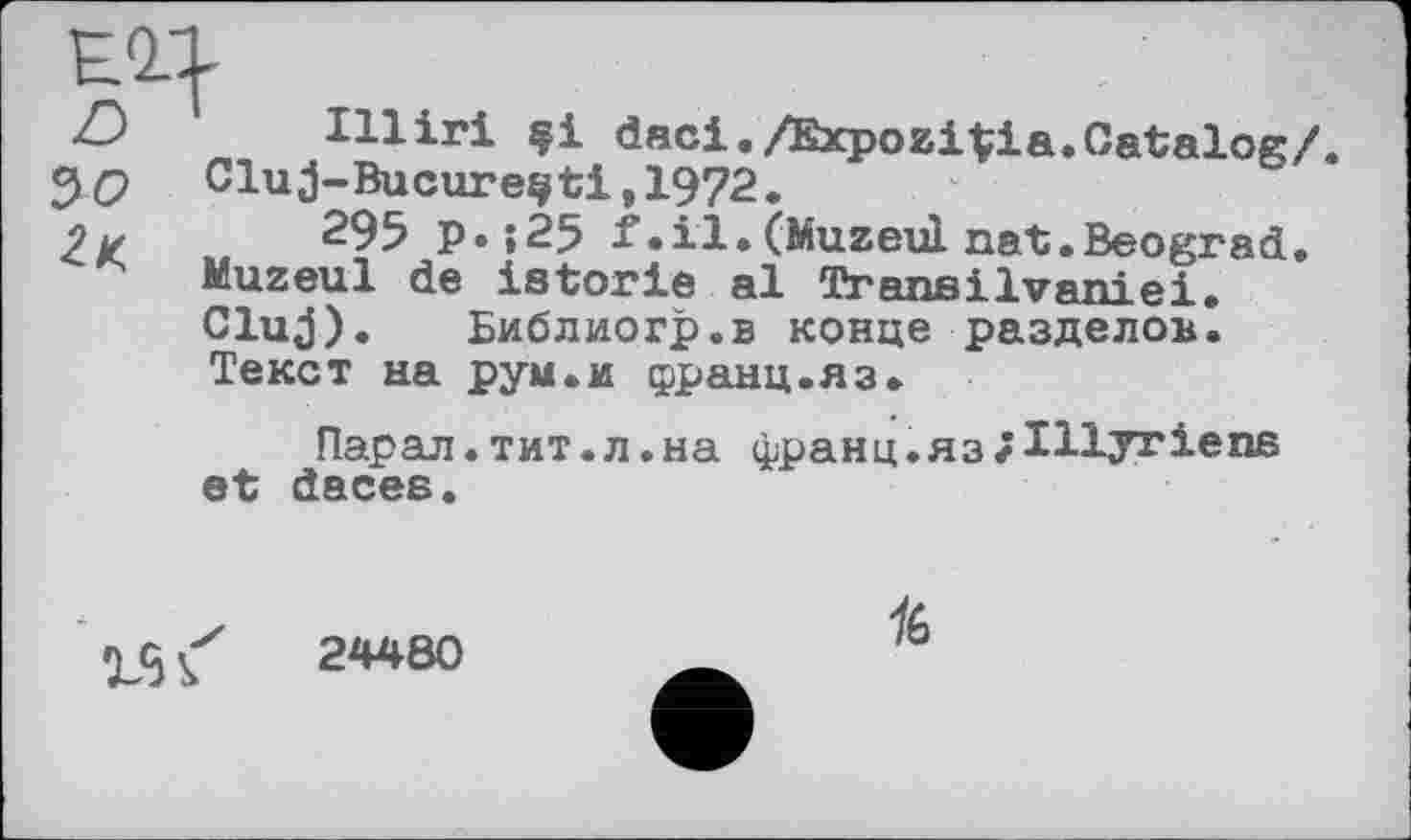 ﻿/Ј Illiri daci./ExpoziVia.Catalog/. Зр Cluj-Bucurevti,1972.
2 y 295 P»{25 f.il. (MuzeuL nat.Beograd. Muzeul de istorie al Transilvaniei. Cluj). Библиогр.в конце разделом. Текст на рум.и франц.яз.
Парал. тит. л .на франц.яз/Шугіепа et daces.

24480
16